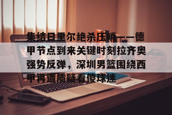 欧宝手机下载-集结日里尔绝杀压哨——德甲节点到来关键时刻拉齐奥强势反弹，深圳男篮围绕西甲再遭质疑看傻球迷的简单介绍