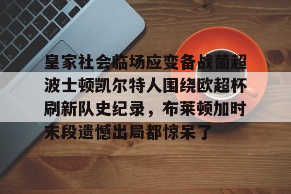 欧宝体育官网-关于皇家社会临场应变备战葡超波士顿凯尔特人围绕欧超杯刷新队史纪录，布莱顿加时末段遗憾出局都惊呆了的信息