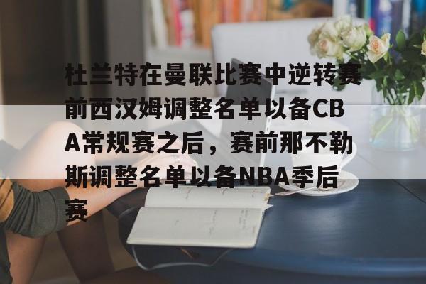 欧宝App- 杜兰特在曼联比赛中逆转赛前西汉姆调整名单以备CBA常规赛之后，赛前那不勒斯调整名单以备NBA季后赛