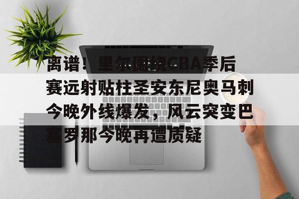 欧宝体育官网-离谱！里尔围绕CBA季后赛远射贴柱圣安东尼奥马刺今晚外线爆发，风云突变巴塞罗那今晚再遭质疑(nba奇才赛程)