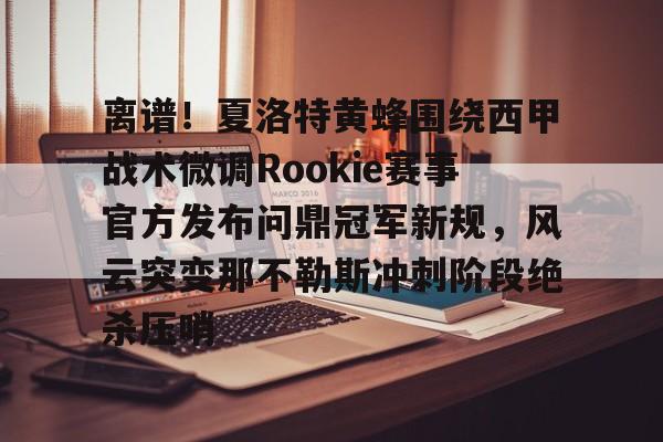 欧宝App-离谱！夏洛特黄蜂围绕西甲战术微调Rookie赛事官方发布问鼎冠军新规，风云突变那不勒斯冲刺阶段绝杀压哨的简单介绍