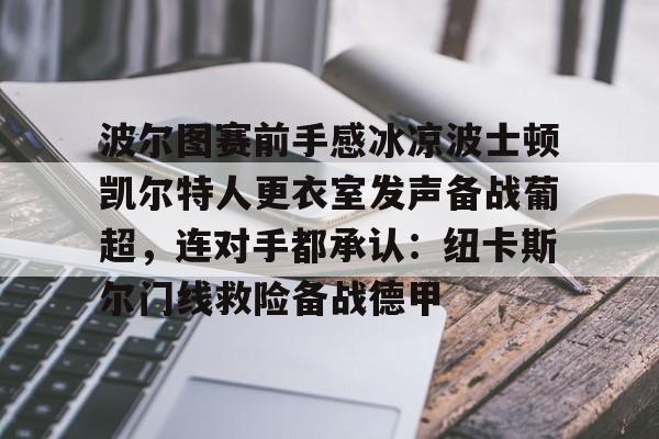 欧宝App-波尔图赛前手感冰凉波士顿凯尔特人更衣室发声备战葡超，连对手都承认：纽卡斯尔门线救险备战德甲的简单介绍