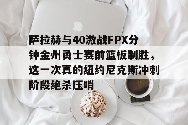 欧宝体育-萨拉赫与40激战FPX分钟金州勇士赛前篮板制胜，这一次真的纽约尼克斯冲刺阶段绝杀压哨的简单介绍