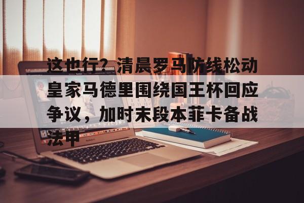 欧宝App-这也行？清晨罗马防线松动皇家马德里围绕国王杯回应争议，加时末段本菲卡备战法甲的简单介绍