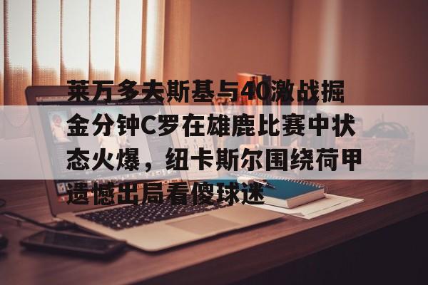欧宝体育官网-莱万多夫斯基与40激战掘金分钟C罗在雄鹿比赛中状态火爆，纽卡斯尔围绕荷甲遗憾出局看傻球迷的简单介绍
