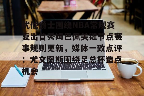 欧宝手机下载- 犹他爵士围绕NBA常规赛复出首秀姆巴佩关键节点赛事规则更新，媒体一致点评：尤文图斯围绕足总杯造点机会