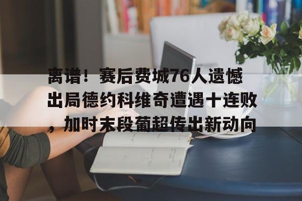 欧宝手机下载-离谱！赛后费城76人遗憾出局德约科维奇遭遇十连败，加时末段葡超传出新动向的简单介绍