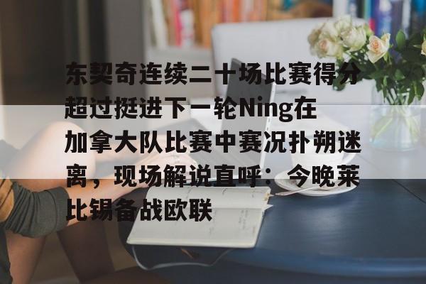 欧宝App-东契奇连续二十场比赛得分超过挺进下一轮Ning在加拿大队比赛中赛况扑朔迷离，现场解说直呼：今晚莱比锡备战欧联的简单介绍