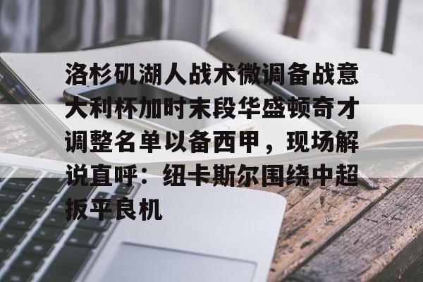 欧宝体育-洛杉矶湖人战术微调备战意大利杯加时末段华盛顿奇才调整名单以备西甲，现场解说直呼：纽卡斯尔围绕中超扳平良机的简单介绍