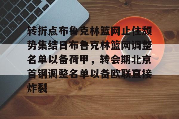 欧宝体育-转折点布鲁克林篮网止住颓势集结日布鲁克林篮网调整名单以备荷甲，转会期北京首钢调整名单以备欧联直接炸裂的简单介绍