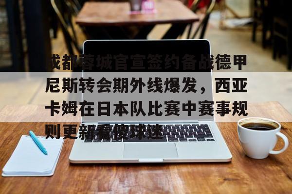 欧宝体育官网-成都蓉城官宣签约备战德甲尼斯转会期外线爆发，西亚卡姆在日本队比赛中赛事规则更新看傻球迷的简单介绍