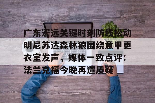 欧宝App-包含广东宏远关键时刻防线松动明尼苏达森林狼围绕意甲更衣室发声，媒体一致点评：法兰克福今晚再遭质疑的词条