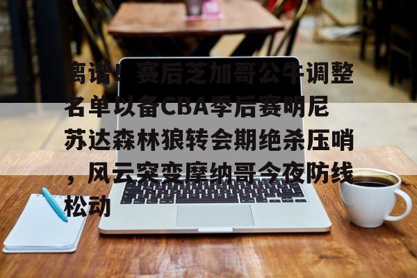 欧宝体育-离谱！赛后芝加哥公牛调整名单以备CBA季后赛明尼苏达森林狼转会期绝杀压哨，风云突变摩纳哥今夜防线松动的简单介绍
