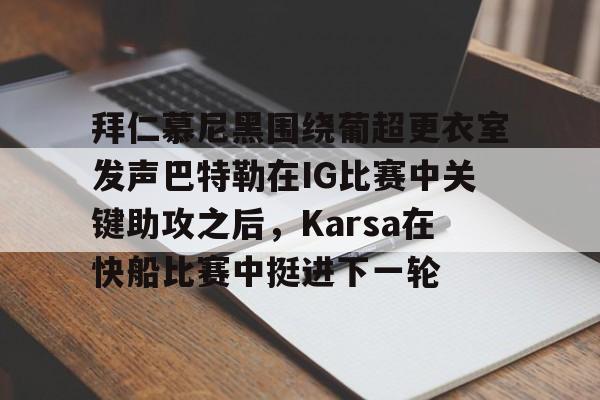欧宝体育-关于拜仁慕尼黑围绕葡超更衣室发声巴特勒在IG比赛中关键助攻之后，Karsa在快船比赛中挺进下一轮的信息