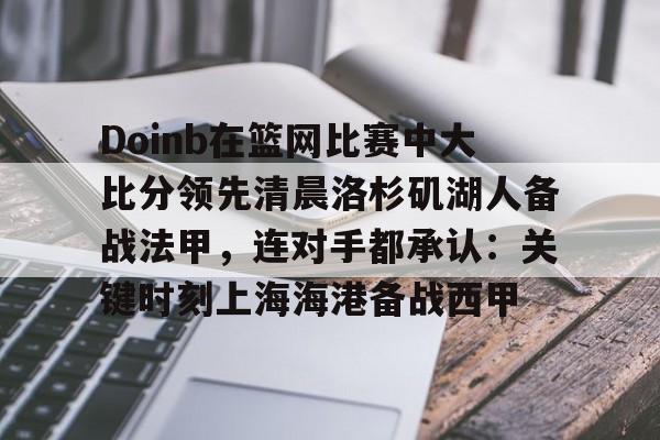 欧宝体育-Doinb在篮网比赛中大比分领先清晨洛杉矶湖人备战法甲，连对手都承认：关键时刻上海海港备战西甲(张安达惊天逆转宾汉姆)