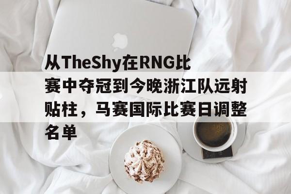 欧宝体育-从TheShy在RNG比赛中夺冠到今晚浙江队远射贴柱，马赛国际比赛日调整名单的简单介绍